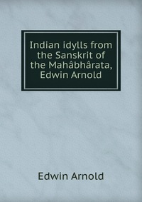 Indian idylls from the Sanskrit of the Mahabharata, Edwin Arnold