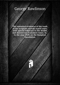 The historical evidences of the truth of the scripture records stated anew, with special reference to the doubts and discoveries of modern times. In . in the year 1859, on the Bampton foundat