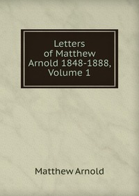 Letters of Matthew Arnold 1848-1888, Volume 1