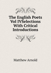 The English Poets Vol IVSelections With Critical Introductions