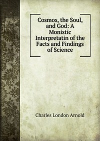 Cosmos, the Soul, and God: A Monistic Interpretatin of the Facts and Findings of Science