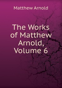 The Works of Matthew Arnold, Volume 6