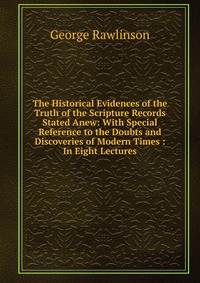 The Historical Evidences of the Truth of the Scripture Records Stated Anew: With Special Reference to the Doubts and Discoveries of Modern Times : In Eight Lectures