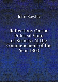 Reflections On the Political State of Society: At the Commencment of the Year 1800