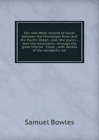 Our new West: records of travel between the Mississippi River and the Pacific Ocean ; over the plains--over the mountains--through the great interior . Coast ; with details of the wonderful n