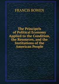 The Principels of Political Economy Applied to the Condition, the Resources, and the Institutions of the American People