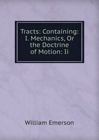 Tracts: Containing: I. Mechanics, Or the Doctrine of Motion: Ii