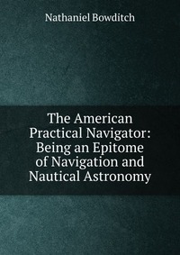 The American Practical Navigator: Being an Epitome of Navigation and Nautical Astronomy