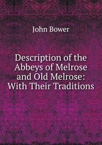 Description of the Abbeys of Melrose and Old Melrose: With Their Traditions