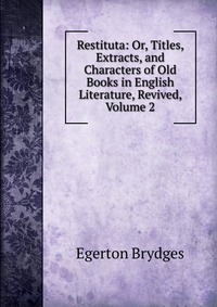 Restituta: Or, Titles, Extracts, and Characters of Old Books in English Literature, Revived, Volume 2