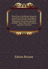 What I Saw in California: Being the Journal of a Tour, by the Emigrant Route and South Pass of the Rocky Mountains, Across the Continent of North . Years, 1846-1847, with an Appendix, Contain