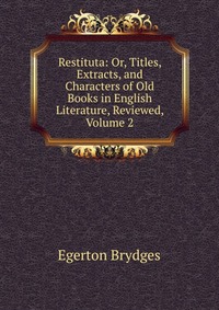 Restituta: Or, Titles, Extracts, and Characters of Old Books in English Literature, Reviewed, Volume 2