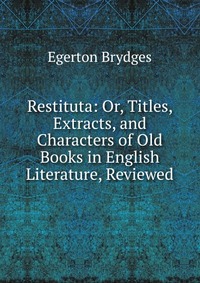 Restituta: Or, Titles, Extracts, and Characters of Old Books in English Literature, Reviewed