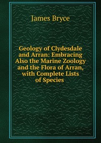 Geology of Clydesdale and Arran: Embracing Also the Marine Zoology and the Flora of Arran, with Complete Lists of Species