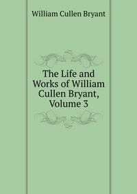 The Life and Works of William Cullen Bryant, Volume 3