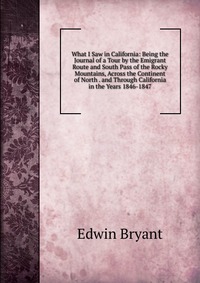 What I Saw in California: Being the Journal of a Tour by the Emigrant Route and South Pass of the Rocky Mountains, Across the Continent of North . and Through California in the Years 1846-184