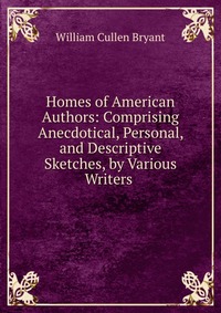 Homes of American Authors: Comprising Anecdotical, Personal, and Descriptive Sketches, by Various Writers