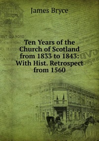 Ten Years of the Church of Scotland from 1833 to 1843: With Hist. Retrospect from 1560