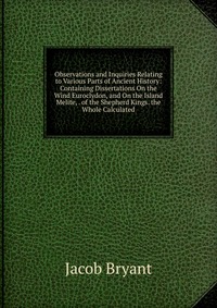 Observations and Inquiries Relating to Various Parts of Ancient History: Containing Dissertations On the Wind Euroclydon, and On the Island Melite, . of the Shepherd Kings. the Whole Calculat