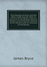 The Geology of Arran and the Other Clyde Islands: With an Account of the Botany, Natural History, and Antiquities, Notices of the Scenery and an Itinerary of the Routes