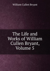 The Life and Works of William Cullen Bryant, Volume 5