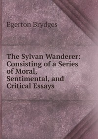 The Sylvan Wanderer: Consisting of a Series of Moral, Sentimental, and Critical Essays