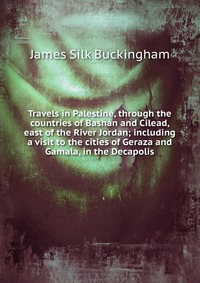 Travels in Palestine, through the countries of Bashan and Cilead, east of the River Jordan; including a visit to the cities of Geraza and Gamala, in the Decapolis