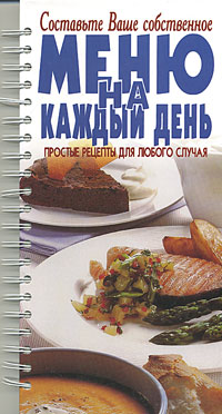 Составьте Ваше собственное меню на каждый день. Простые рецепты для любого случая (на спирали)