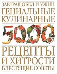 Завтрак, обед и ужин. Гениальные кулинарные рецепты и хитрости. Блестящие советы