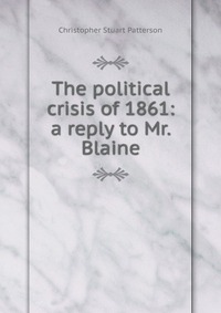 The political crisis of 1861: a reply to Mr. Blaine