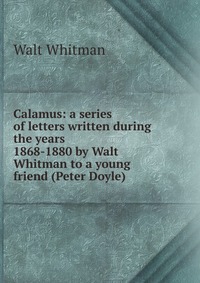 Calamus: a series of letters written during the years 1868-1880 by Walt Whitman to a young friend (Peter Doyle)