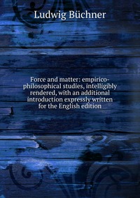 Force and matter: empirico-philosophical studies, intelligibly rendered, with an additional introduction expressly written for the English edition