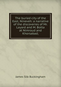 The buried city of the East, Nineveh: a narrative of the discoveries of Mr. Layard and M. Botta at Nimroud and Khorsabad;