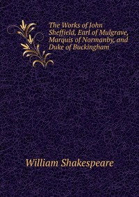 The Works of John Sheffield, Earl of Mulgrave, Marquis of Normanby, and Duke of Buckingham