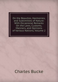 On the Beauties, Harmonies, and Sublimities of Nature: With Occasional Remarks On the Laws, Customs, Manners, and Opinions of Various Nations, Volume 2