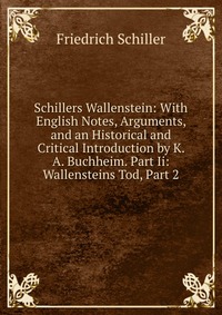 Schillers Wallenstein: With English Notes, Arguments, and an Historical and Critical Introduction by K. A. Buchheim. Part Ii: Wallensteins Tod, Part 2