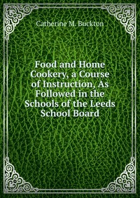 Food and Home Cookery, a Course of Instruction, As Followed in the Schools of the Leeds School Board