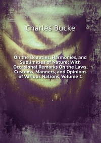 On the Beauties, Harmonies, and Sublimities of Nature: With Occasional Remarks On the Laws, Customs, Manners, and Opinions of Various Nations, Volume 1