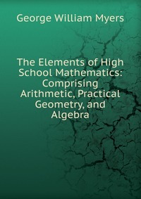 The Elements of High School Mathematics: Comprising Arithmetic, Practical Geometry, and Algebra