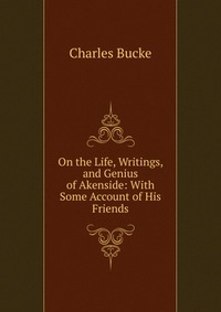 On the Life, Writings, and Genius of Akenside: With Some Account of His Friends