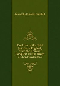 The Lives of the Chief Justices of England, from the Norman Conquest Till the Death of (Lord Tenterden)