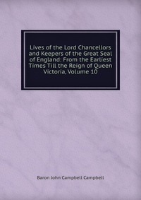 Lives of the Lord Chancellors and Keepers of the Great Seal of England: From the Earliest Times Till the Reign of Queen Victoria, Volume 10