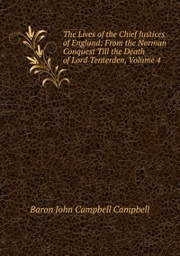 The Lives of the Chief Justices of England: From the Norman Conquest Till the Death of Lord Tenterden, Volume 4