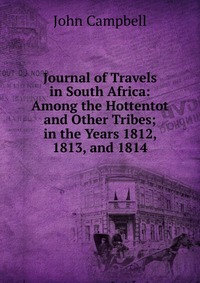 Journal of Travels in South Africa: Among the Hottentot and Other Tribes; in the Years 1812, 1813, and 1814