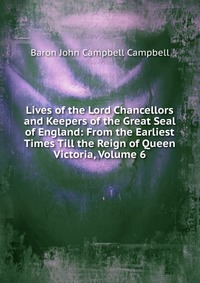 Lives of the Lord Chancellors and Keepers of the Great Seal of England: From the Earliest Times Till the Reign of Queen Victoria, Volume 6