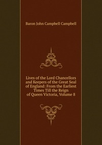 Lives of the Lord Chancellors and Keepers of the Great Seal of England: From the Earliest Times Till the Reign of Queen Victoria, Volume 8