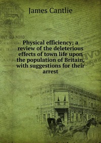 Physical efficiency; a review of the deleterious effects of town life upon the population of Britain, with suggestions for their arrest