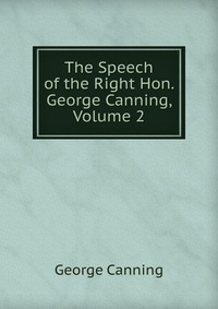 The Speech of the Right Hon. George Canning, Volume 2