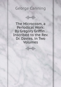 The Microcosm, a Periodical Work: By Gregory Griffin . Inscribed to the Rev. Dr. Davies. in Two Volumes