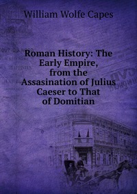 Roman History: The Early Empire, from the Assasination of Julius Caeser to That of Domitian